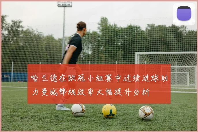 哈兰德在欧冠小组赛中连续进球助力曼城锋线效率大幅提升分析