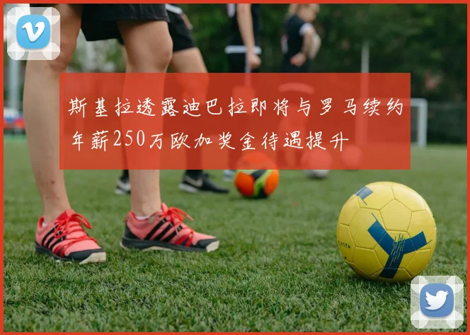 斯基拉透露迪巴拉即将与罗马续约年薪250万欧加奖金待遇提升