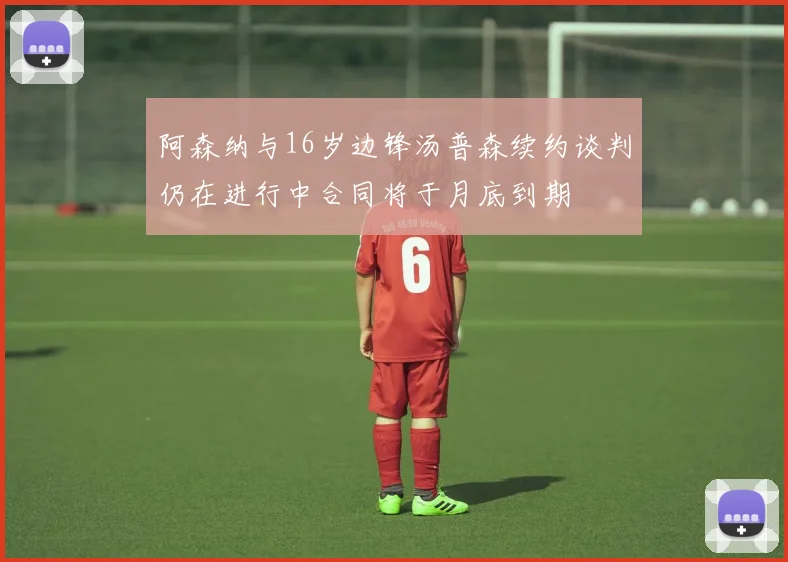 阿森纳与16岁边锋汤普森续约谈判仍在进行中合同将于月底到期