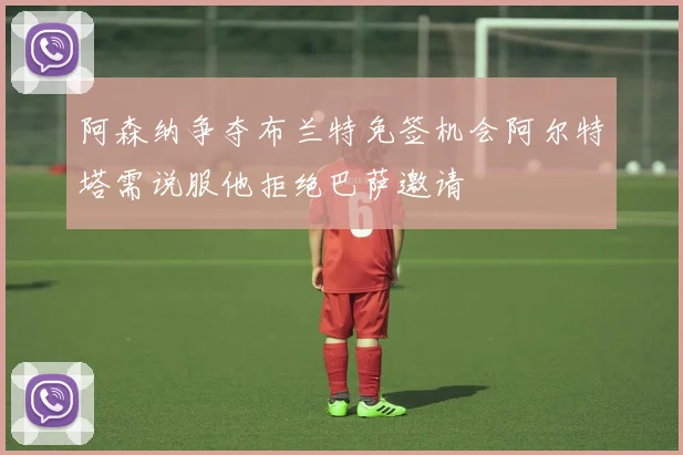 阿森纳争夺布兰特免签机会阿尔特塔需说服他拒绝巴萨邀请