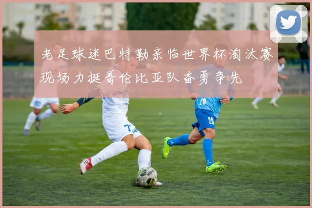 老足球迷巴特勒亲临世界杯淘汰赛现场力挺哥伦比亚队奋勇争先