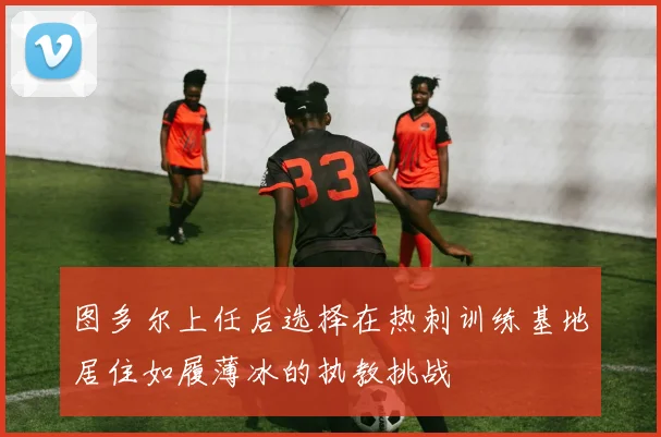 图多尔上任后选择在热刺训练基地居住如履薄冰的执教挑战