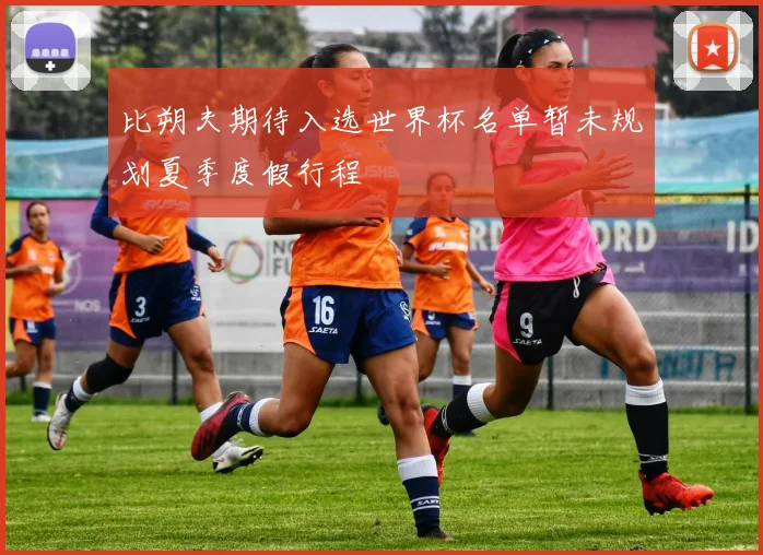 比朔夫期待入选世界杯名单暂未规划夏季度假行程