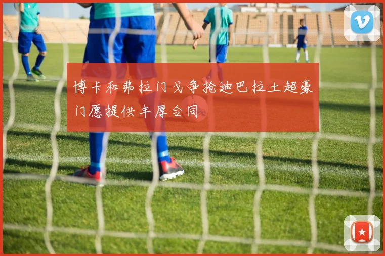 博卡和弗拉门戈争抢迪巴拉土超豪门愿提供丰厚合同