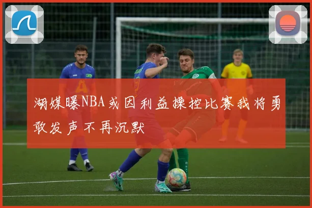 湖媒曝NBA或因利益操控比赛我将勇敢发声不再沉默