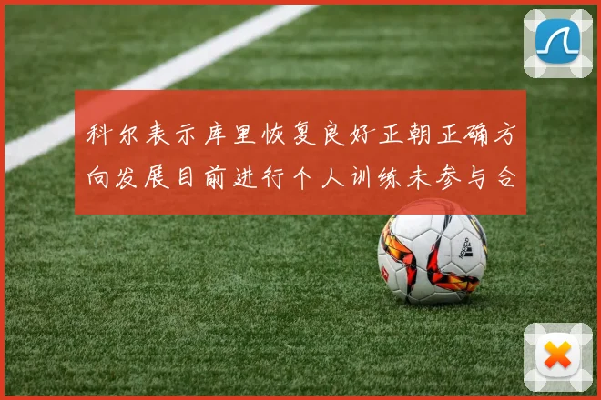 科尔表示库里恢复良好正朝正确方向发展目前进行个人训练未参与合练