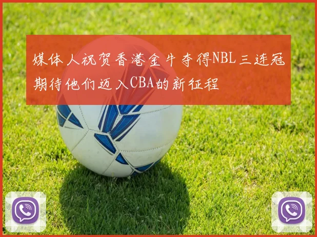 媒体人祝贺香港金牛夺得NBL三连冠期待他们迈入CBA的新征程