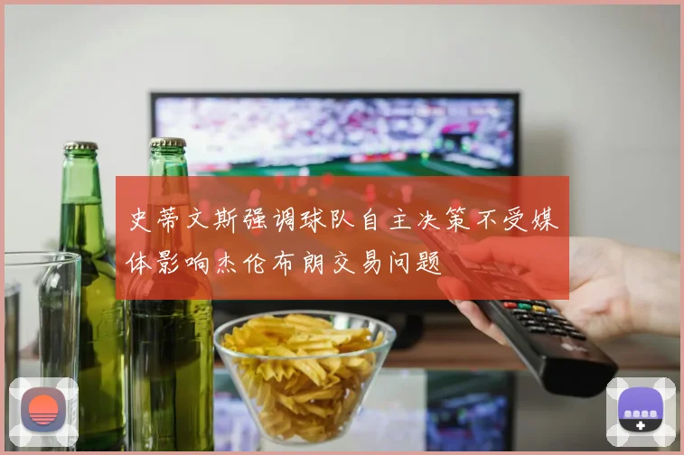 史蒂文斯强调球队自主决策不受媒体影响杰伦布朗交易问题