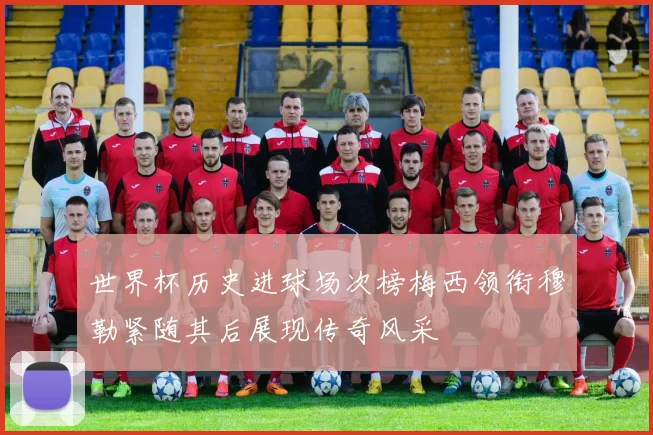 世界杯历史进球场次榜梅西领衔穆勒紧随其后展现传奇风采