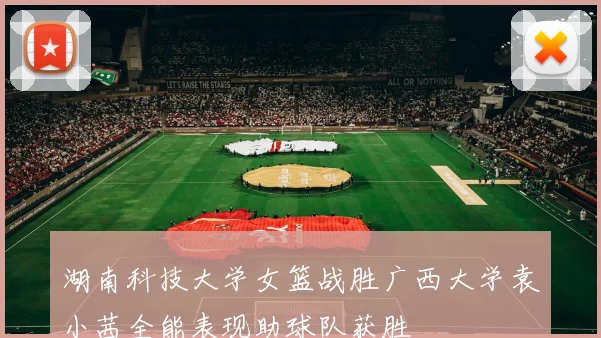 湖南科技大学女篮战胜广西大学袁小茜全能表现助球队获胜