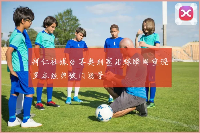 拜仁社媒分享奥利塞进球瞬间重现罗本经典破门场景