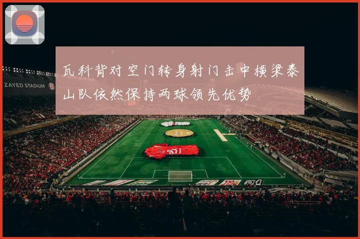 瓦科背对空门转身射门击中横梁泰山队依然保持两球领先优势