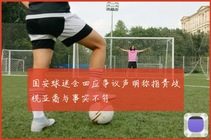 国安球迷会回应争议声明称指责歧视亚裔与事实不符