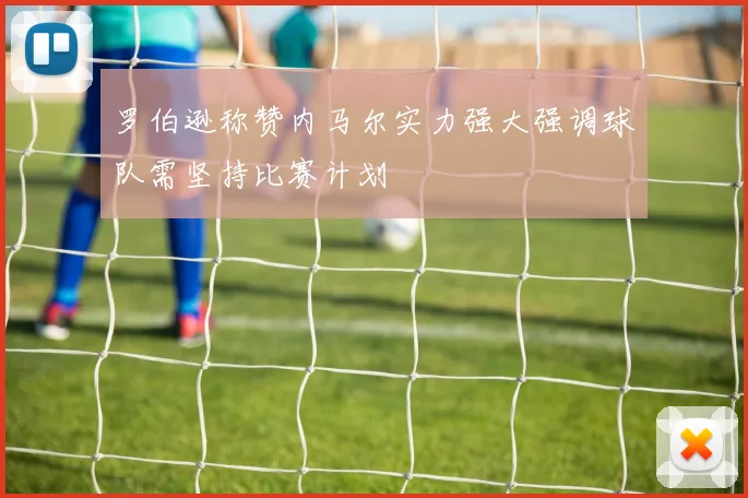 罗伯逊称赞内马尔实力强大强调球队需坚持比赛计划
