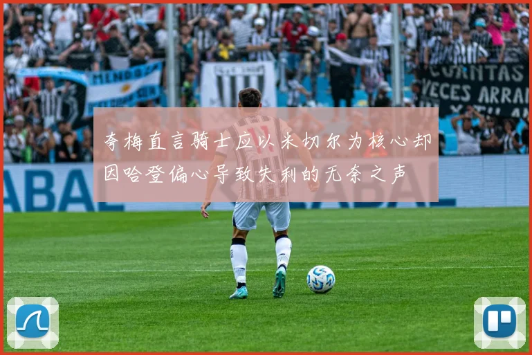 夸梅直言骑士应以米切尔为核心却因哈登偏心导致失利的无奈之声