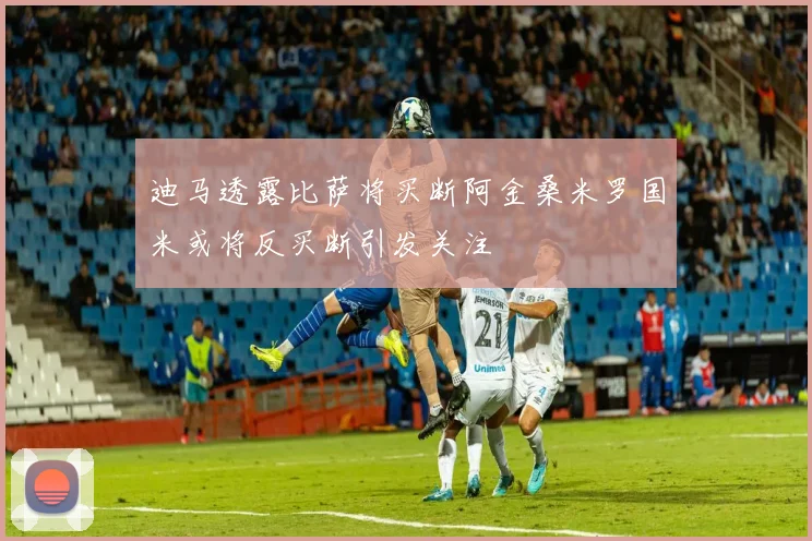 迪马透露比萨将买断阿金桑米罗国米或将反买断引发关注