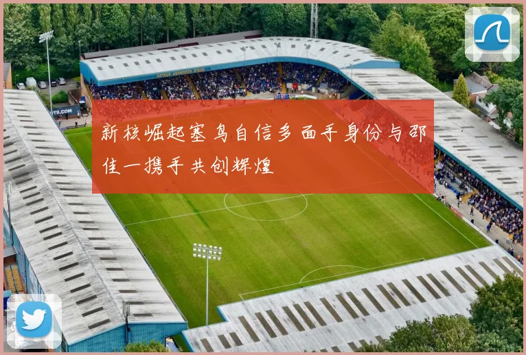 新核崛起塞鸟自信多面手身份与邵佳一携手共创辉煌