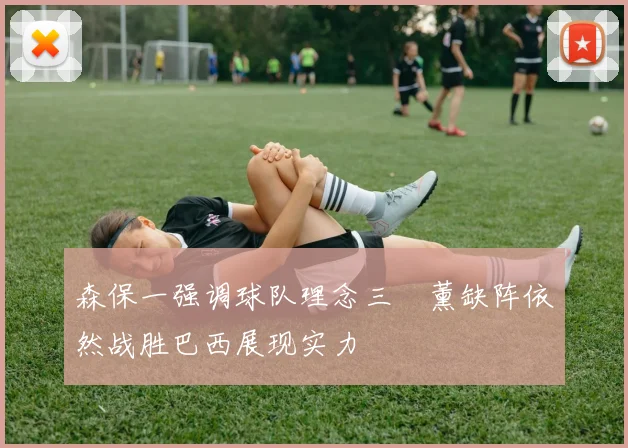 森保一强调球队理念三笘薰缺阵依然战胜巴西展现实力