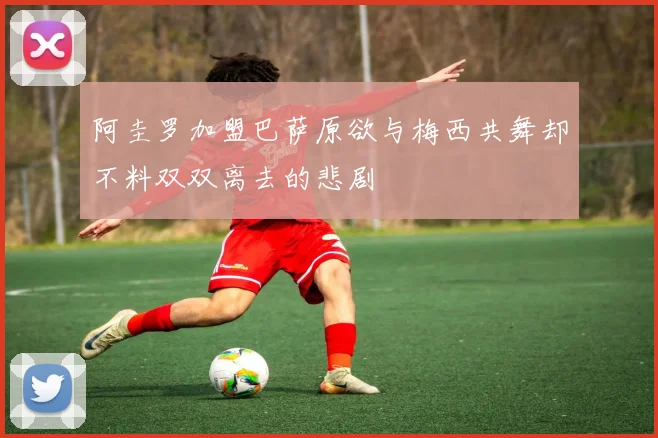 阿圭罗加盟巴萨原欲与梅西共舞却不料双双离去的悲剧