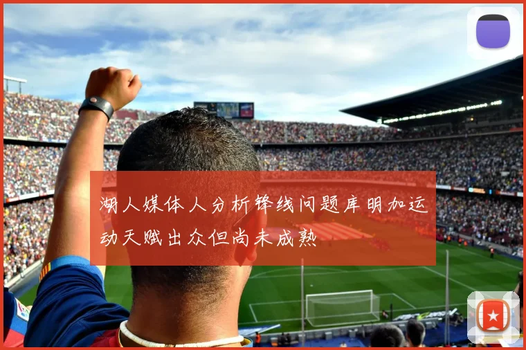 湖人媒体人分析锋线问题库明加运动天赋出众但尚未成熟