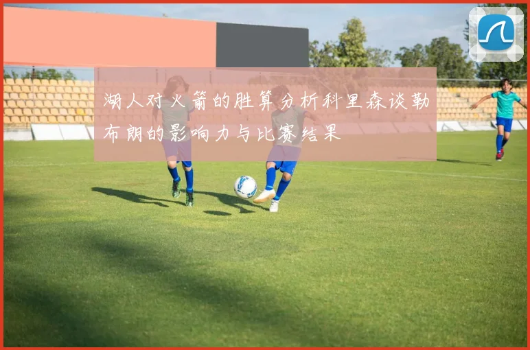 湖人对火箭的胜算分析科里森谈勒布朗的影响力与比赛结果