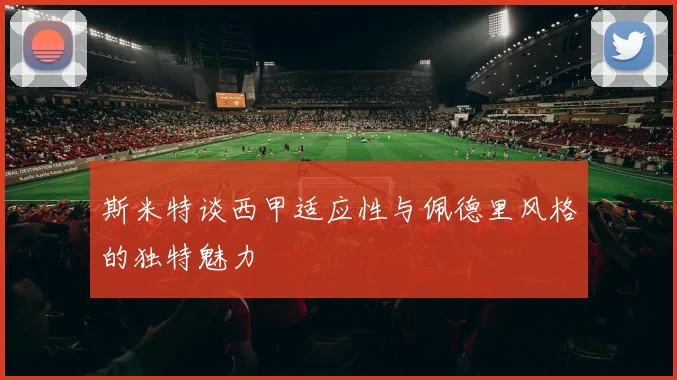斯米特谈西甲适应性与佩德里风格的独特魅力