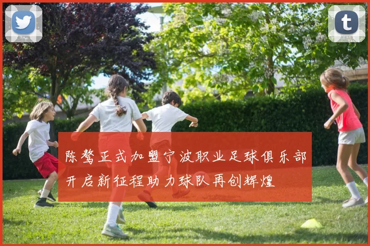 陈骜正式加盟宁波职业足球俱乐部开启新征程助力球队再创辉煌