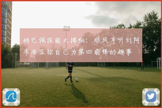 姆巴佩技能大揭秘：顺风耳听到阿韦洛亚称自己为第四前锋的趣事