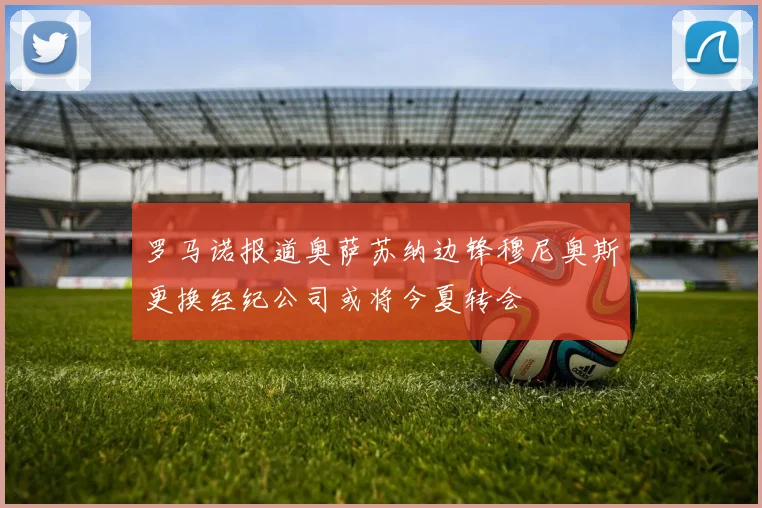 罗马诺报道奥萨苏纳边锋穆尼奥斯更换经纪公司或将今夏转会
