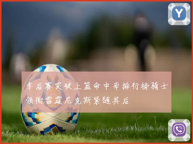 季后赛突破上篮命中率排行榜骑士领衔雷霆尼克斯紧随其后