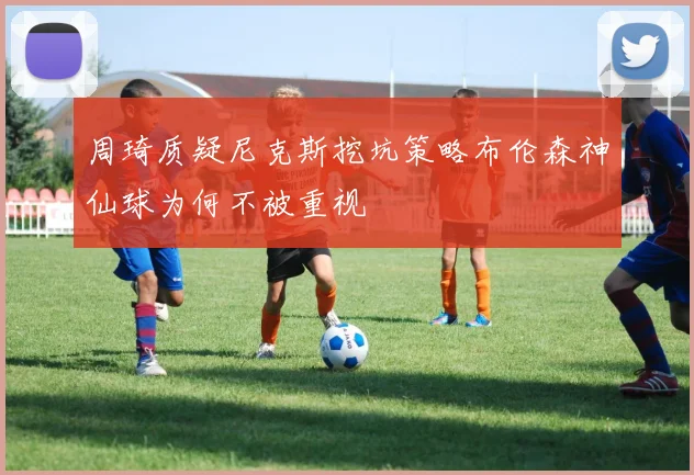 周琦质疑尼克斯挖坑策略布伦森神仙球为何不被重视