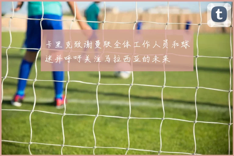 卡里克致谢曼联全体工作人员和球迷并呼吁关注马拉西亚的未来