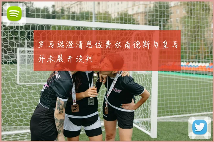 罗马诺澄清恩佐费尔南德斯与皇马并未展开谈判