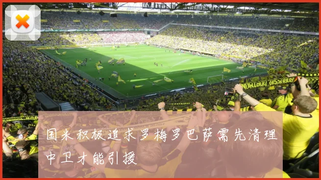 国米积极追求罗梅罗巴萨需先清理中卫才能引援