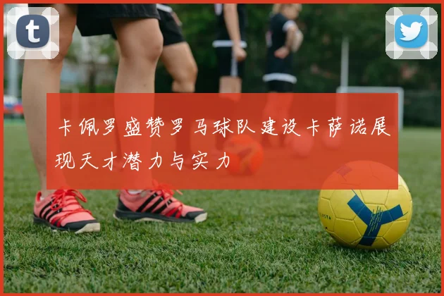 卡佩罗盛赞罗马球队建设卡萨诺展现天才潜力与实力