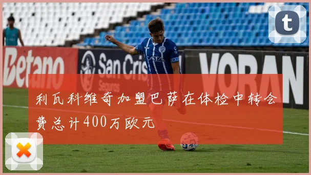 利瓦科维奇加盟巴萨在体检中转会费总计400万欧元