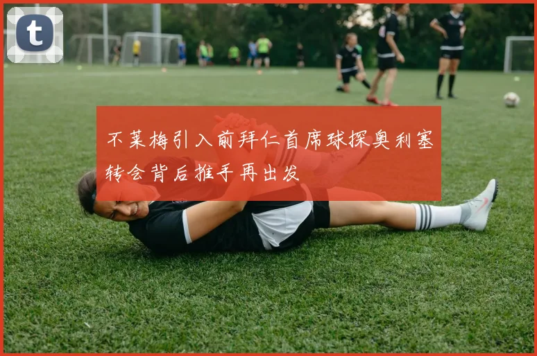 不莱梅引入前拜仁首席球探奥利塞转会背后推手再出发