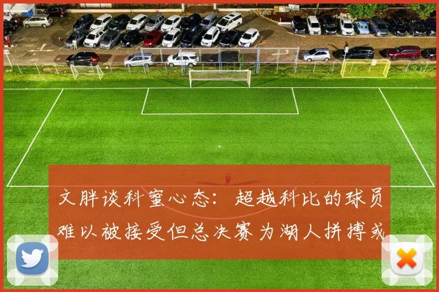 文胖谈科蜜心态：超越科比的球员难以被接受但总决赛为湖人拼搏或可妥协