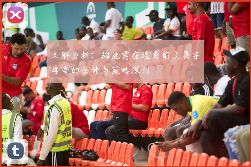 文胖分析：雄鹿需在选秀前交易字母哥的条件与策略探讨