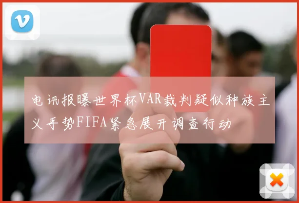 电讯报曝世界杯VAR裁判疑似种族主义手势FIFA紧急展开调查行动