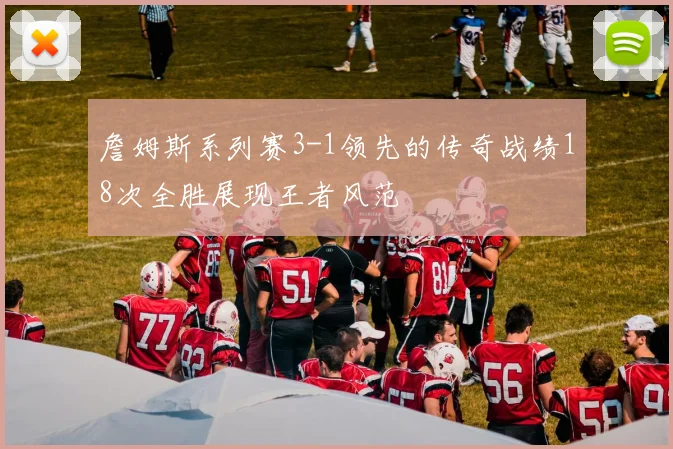 詹姆斯系列赛3-1领先的传奇战绩18次全胜展现王者风范